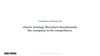 Competitive advantage and
classic strategy literature benchmarks
the company to its competitors.
All rights reserved © Frankly Partners 2014
 