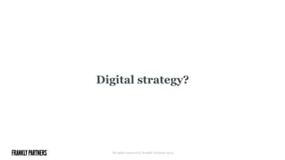 Digital strategy?
All rights reserved © Frankly Partners 2014
 