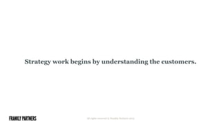 Strategy work begins by understanding the customers.
All rights reserved © Frankly Partners 2015
 