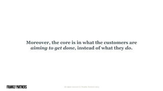 Moreover, the core is in what the customers are
aiming to get done, instead of what they do.
All rights reserved © Frankly Partners 2015
 