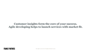 Customer insights form the core of your success.
Agile developing helps to launch services with market fit.
All rights reserved © Frankly Partners 2015
 