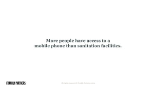 More people have access to a
mobile phone than sanitation facilities.
All rights reserved © Frankly Partners 2014
 