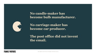 No candle-maker has
become bulb manufacturer.
No carriage-maker has
become car producer.
The post office did not invent
the email.
All rights reserved © Frankly Partners 2014
 