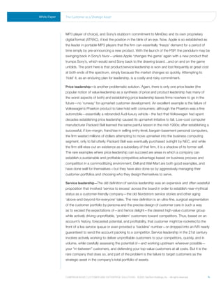 White Paper   the Customer as a strategic asset




              MP3 player of choice), and Sony’s stubborn commitment to MiniDisc and its own proprietary
              digital format (ATRAC), it lost the position in the blink of an eye. Now, Apple is so established as
              the leader in portable MP3 players that the firm can essentially ‘freeze’ demand for a period of
              time simply by pre-announcing a new product. With the launch of the PSP, the pendulum may be
              swinging back in Sony’s favor—unless Apple ‘changes the game’ again with a new product that
              trumps Sony’s, which would send Sony back to the drawing board…and on and on the game
              unfolds. The point here is that product/service leadership is won and lost frequently at great cost
              at both ends of the spectrum, simply because the market changes so quickly. Attempting to
              ‘hold’ it, as an enduring plan for leadership, is a costly and risky commitment.

              Price leadership—is another problematic solution. Again, there is only one price leader (the
              popular notion of value leadership as a synthesis of price and product leadership has many of
              the worst aspects of both) and establishing price leadership leaves firms nowhere to go in the
              future—no ‘runway’ for upmarket customer development. An excellent example is the failure of
              Volkswagen’s Phaeton product to take hold with consumers; although the Phaeton was a fine
              automobile—essentially a rebranded Audi luxury vehicle - the fact that Volkswagen had spent
              decades establishing price leadership caused its upmarket initiative to fail. Low-cost computer
              manufacturer Packard Bell learned the same painful lesson in the mid-1990s; after establishing a
              successful, if low-margin, franchise in selling entry-level, bargain-basement personal computers,
              the firm wasted millions of dollars attempting to move upmarket into the business computing
              segment, only to fail utterly. Packard Bell was eventually purchased outright by NEC, and while
              the firm still ekes out an existence as a subsidiary of that firm, it is a shadow of its former self.
              The rare examples where price leadership can succeed are areas in which a company can
              establish a sustainable and profitable competitive advantage based on business process and
              competition in a commoditizing environment; Dell and Wal-Mart are both good examples, and
              have done well for themselves—but they have also done so by aggressively managing their
              customer portfolios and choosing who they design themselves to serve.

              Service leadership—The old definition of service leadership was an expensive and often wasteful
              proposition that involved ‘service to excess’ across the board in order to establish near-mythical
              status as a customer-friendly company—the old Nordstrom service stories and other aging
              ‘above-and-beyond-for-everyone’ tales. The new definition is an ultra-fine, surgical segmentation
              of the customer portfolio by persona and the precise design of customer care in such a way
              as to exceed the expectations of—and hence delight—the desired high-value customer group
              while actively driving unprofitable, ‘problem’ customers toward competitors. Thus, based on an
              account’s history, forecasted potential, and profitability, that customer might be rocketed to the
              front of a live service queue or even provided a ‘backline’ number—or dropped into an IVR nearly
              guaranteed to send the account packing to a competitor. Service leadership in the 21st century
              involves actively working to deliver unprofitable customers to your competitors, quickly, and in
              volume, while carefully assessing the potential of—and working upstream wherever possible—
              your “in-between” customers, and defending your top-value customers at all costs. But it is the
              rare company that does so, and part of the problem is the failure to target customers as the
              strategic asset in the company’s total portfolio of assets.



              Comprehensive Customer and enterprise solutions ©2010 teletech holdings, inc. - all rights reserved.    4
 