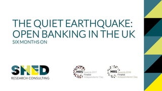 THE QUIET EARTHQUAKE:
OPEN BANKING IN THE UK
SIX MONTHS ON
 
