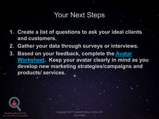 Your Next Steps
1. Create a list of questions to ask your ideal clients
and customers.
2. Gather your data through surveys...