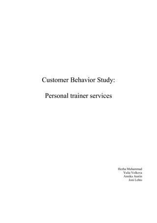 Customer Behavior Study:

Personal trainer services




                            Hezha Muhammad
                               Yulia Volkova
                               Annika Austin
                                   Joni Lehto
 