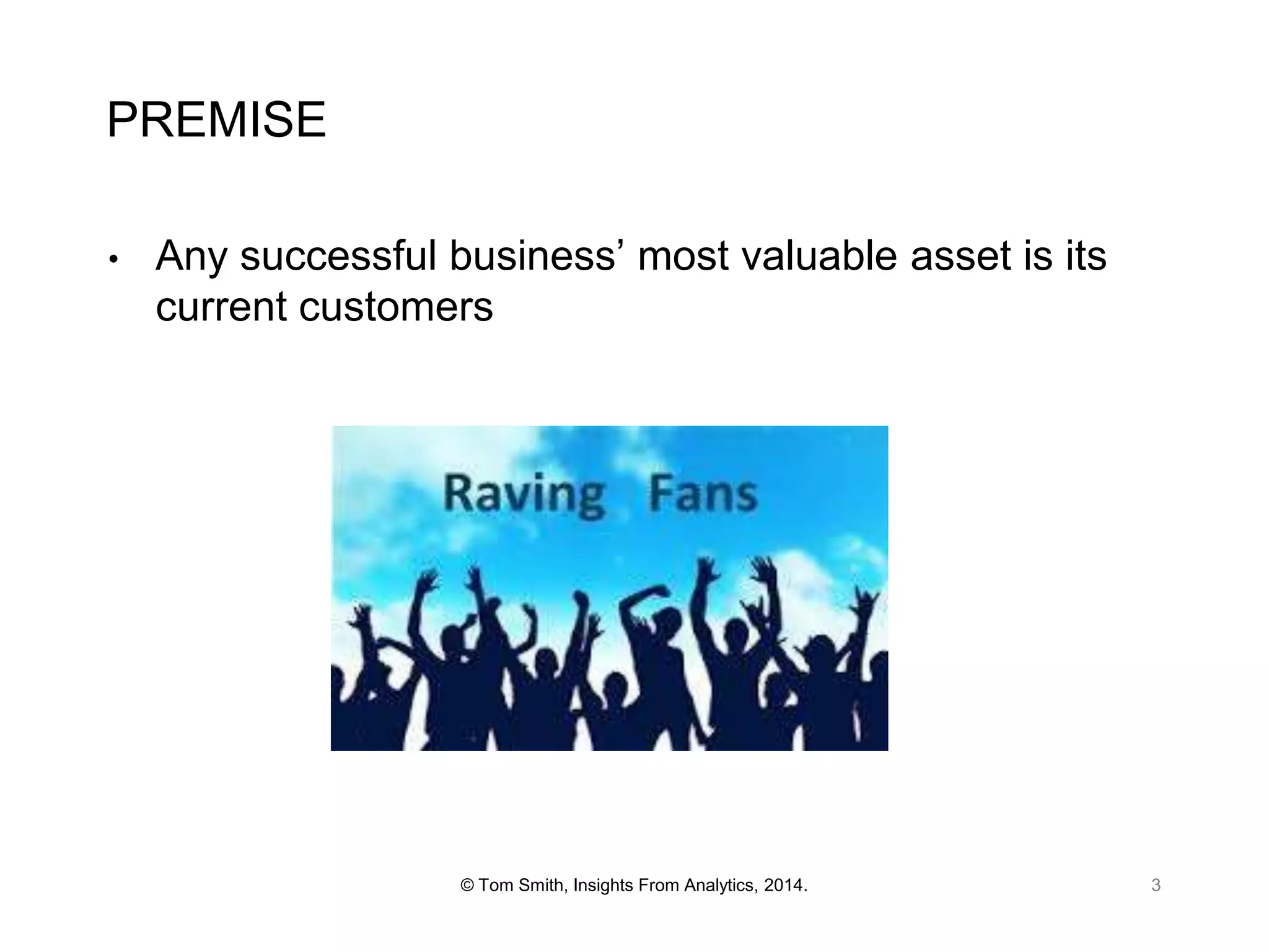 PREMISE
•

Any successful business’ most valuable asset is its
current customers

© Tom Smith, Insights From Analytics, 2014.

3

 