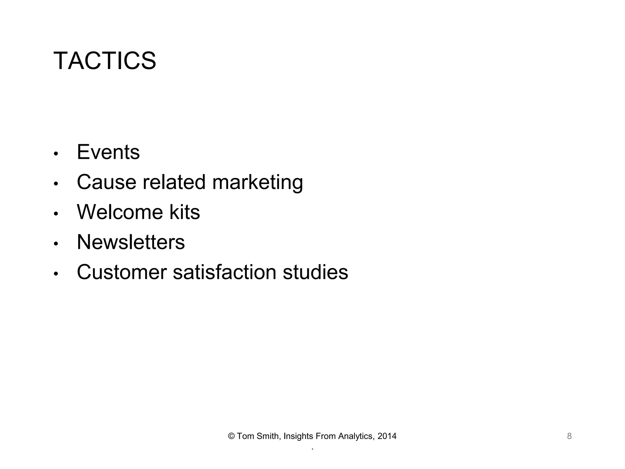 TACTICS

•
•
•
•

•

Events
Cause related marketing
Welcome kits
Newsletters
Customer satisfaction studies

© Tom Smith, Insights From Analytics, 2014
.

8

 