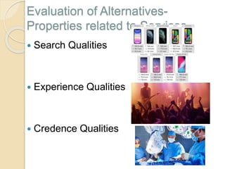 Evaluation of Alternatives-
Properties related to Services
 Search Qualities
 Experience Qualities
 Credence Qualities
 