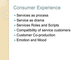 Consumer Experience
 Services as process
 Service as drama
 Services Roles and Scripts
 Compatibility of service customers
 Customer Co-production
 Emotion and Mood
 