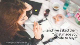 coachingprogramblueprint.com
…and I've asked them
"what made you
decide to buy?"
 