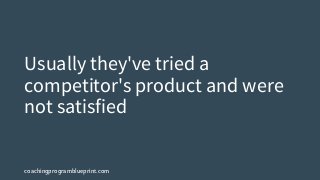 coachingprogramblueprint.com
Usually they've tried a
competitor's product and were
not satisfied
 
