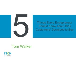 Things Every Entrepreneur
Should Know about B2B
Customers’ Decisions to Buy
Tom Walker
 