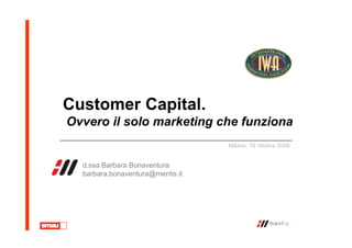 Customer Capital.
Ovvero il solo marketing che funzionaOvvero il solo marketing che funziona
d.ssa Barbara Bonaventura
barbara.bonaventura@mentis.it
Milano, 18 ottobre 2008
 