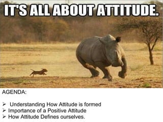 AGENDA:
 Understanding How Attitude is formed
 Importance of a Positive Attitude
 How Attitude Defines ourselves.
 