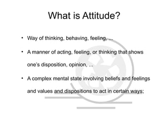 What is Attitude?
• Way of thinking, behaving, feeling, ...
• A manner of acting, feeling, or thinking that shows
one’s disposition, opinion, ...
• A complex mental state involving beliefs and feelings
and values and dispositions to act in certain ways;
 