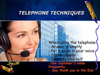 • When using the telephone:
- Answer promptly
- Put a smile in your voice
- Speak clearly
- Identify yourself
- Use customer's name
frequently
- Say thank you in the End
 
