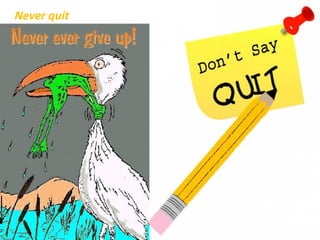 Never quit
Never lose hope.
Keep on trying, find out
what is wrong but don’t
stop experimenting.
Losers quit when they
are tired, Champions
quit when they hold
gold.
 