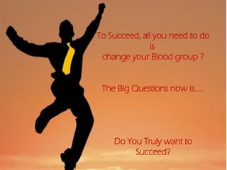 To Succeed, all you need to do
is
change your Blood group ?
The Big Questions now is……
Do You Truly want to
Succeed?
 