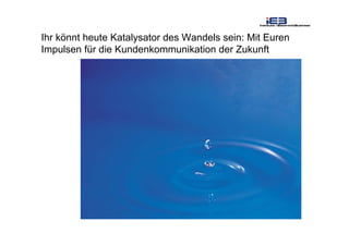 Ihr könnt heute Katalysator des Wandels sein: Mit Euren
Impulsen für die Kundenkommunikation der Zukunft
 