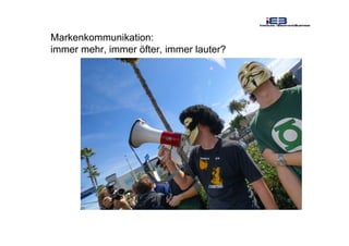 Markenkommunikation:
immer mehr, immer öfter, immer lauter?
 