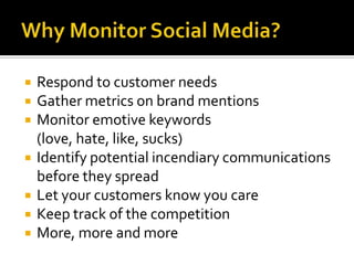   Respond to customer needs
   Gather metrics on brand mentions
   Monitor emotive keywords
    (love, hate, like, sucks)
   Identify potential incendiary communications
    before they spread
   Let your customers know you care
   Keep track of the competition
   More, more and more
 