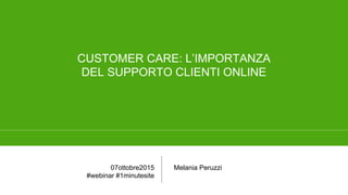 CUSTOMER CARE: L’IMPORTANZA
DEL SUPPORTO CLIENTI ONLINE
Melania Peruzzi07ottobre2015
#webinar #1minutesite
 