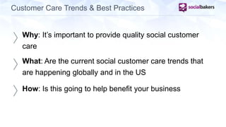 Customer Care Trends & Best Practices 
Why: It’s important to provide quality social customer 
care 
What: Are the current social customer care trends that 
are happening globally and in the US 
How: Is this going to help benefit your business 
 