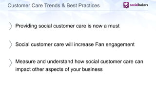 Customer Care Trends & Best Practices 
Providing social customer care is now a must 
Social customer care will increase Fan engagement 
Measure and understand how social customer care can 
impact other aspects of your business 
 