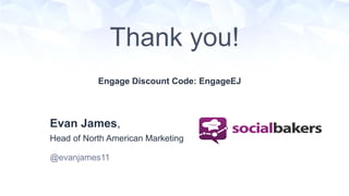 Thank you! 
Engage Discount Code: EngageEJ 
Evan James, 
Head of North American Marketing 
@evanjames11 
