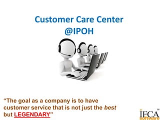 Customer Care Center
@IPOH
“The goal as a company is to have
customer service that is not just the best
but LEGENDARY”
 