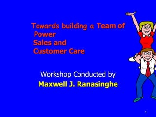 1
Towards building a Team of
Power
Sales and
Customer Care
Workshop Conducted by
Maxwell J. Ranasinghe
 
