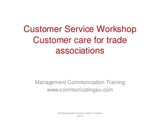Customer Service Workshop
Customer care for trade
associations

Management Communication Training
www.communicatingeu.com

© Management Communication Training
2013

 