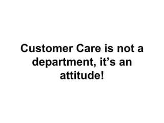 Customer Care is not a
department, it’s an
attitude!
 