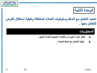 17
‫المحتويات‬
A.. ‫العميل‬ ‫لخدمة‬ ‫اليجابية‬ ‫والكلمات‬ ‫تعبيرات‬ ‫عشرة‬ ‫أطخطر‬
B.. ‫العملء‬ ‫أنماط‬ ‫مع‬ ‫التعامل‬ ‫كيفية‬
1717 01/30/1501/30/15
 
