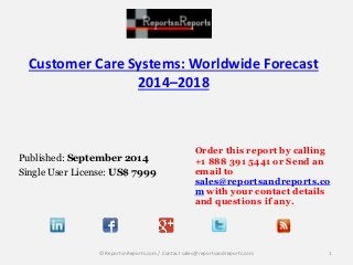 Customer Care Systems: Worldwide Forecast 
2014–2018 
Published: September 2014 
Single User License: US$ 7999 
Order this report by calling 
+1 888 391 5441 or Send an 
email to 
sales@reportsandreports.co 
m with your contact details 
and questions if any. 
© ReportsnReports.com / Contact sales@reportsandreports.com 1 
 