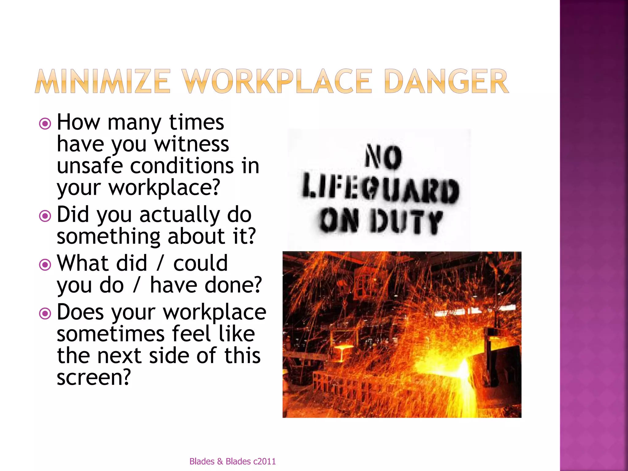  How  many times
  have you witness
  unsafe conditions in
  your workplace?
 Did you actually do
  something about it?
 What did / could
  you do / have done?
 Does your workplace
  sometimes feel like
  the next side of this
  screen?


               Blades & Blades c2011
 