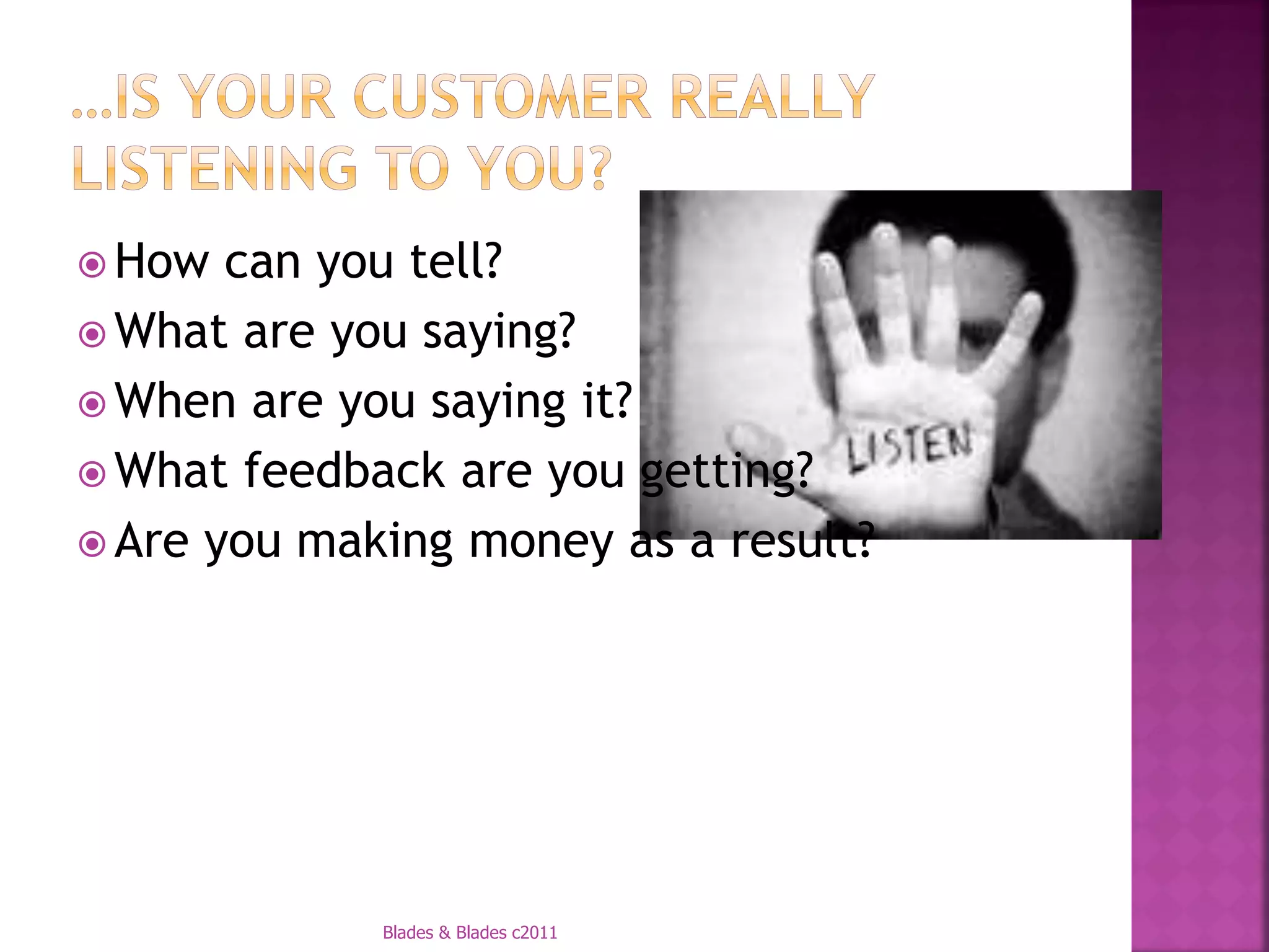  How  can you tell?
 What are you saying?
 When are you saying it?
 What feedback are you getting?
 Are you making money as a result?




             Blades & Blades c2011
 