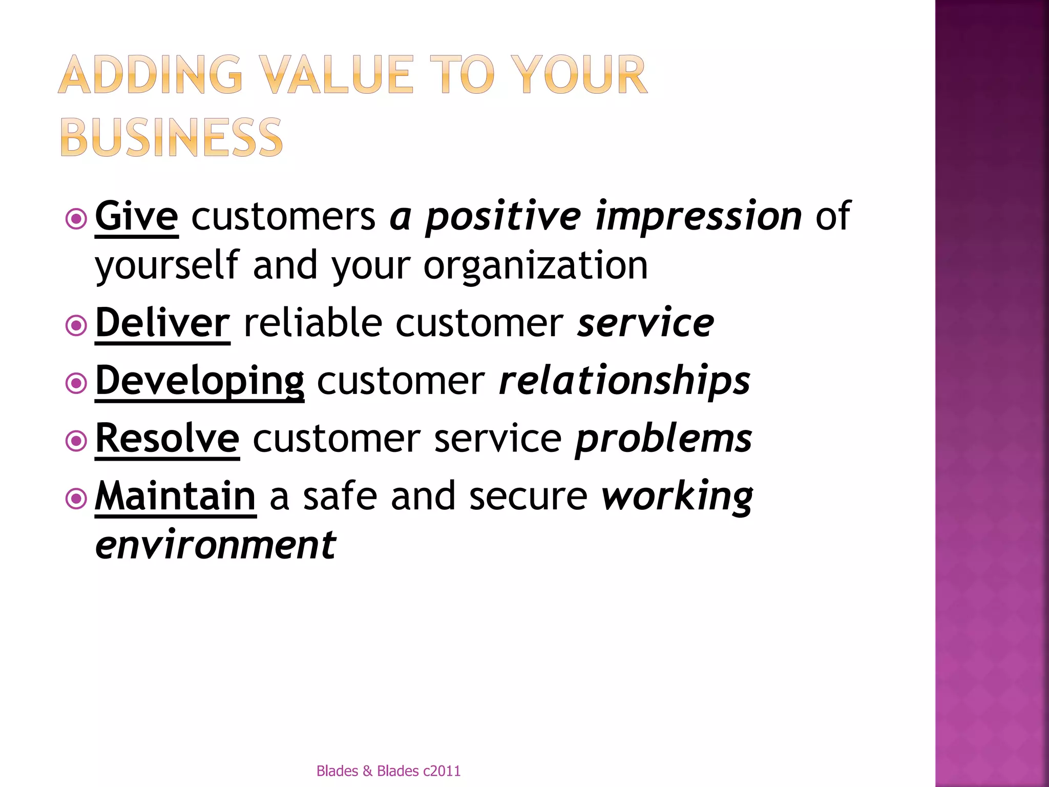  Give customers a positive impression of
  yourself and your organization
 Deliver reliable customer service
 Developing customer relationships
 Resolve customer service problems
 Maintain a safe and secure working
  environment




             Blades & Blades c2011
 