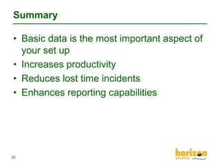Summary
• Basic data is the most important aspect of
your set up
• Increases productivity
• Reduces lost time incidents
• Enhances reporting capabilities

25

 