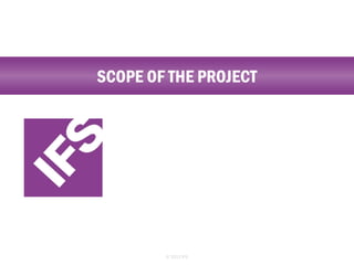 SCOPE OF THE PROJECT

© 2013 IFS

 