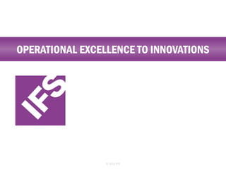 OPERATIONAL EXCELLENCE TO INNOVATIONS

© 2013 IFS

 