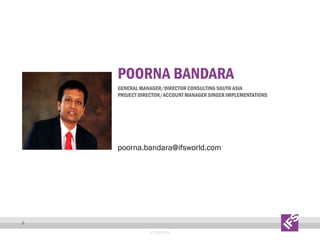 POORNA BANDARA
GENERAL MANAGER/DIRECTOR CONSULTING SOUTH ASIA
PROJECT DIRECTOR/ACCOUNT MANAGER SINGER IMPLEMENTATIONS

poorna.bandara@ifsworld.com

4
© 2013 IFS

 