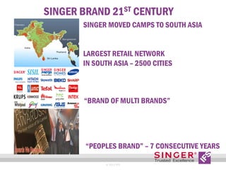 SINGER BRAND 21ST CENTURY
SINGER MOVED CAMPS TO SOUTH ASIA
LARGEST RETAIL NETWORK
IN SOUTH ASIA – 2500 CITIES

“BRAND OF MULTI BRANDS”

8

“PEOPLES BRAND” – 7 CONSECUTIVE YEARS
© 2013 IFS

 