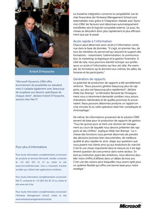 La troisième intégration concerne la comptabilité. Les tâ-
                                                         ches financières de l’Antwerp Management School sont
                                                         externalisées mais grâce à l’intégration réalisée avec Dyna-
                                                         mics CRM, les factures sont désormais automatiquement
                                                         transférées vers le logiciel comptable externe. Là aussi, les
                                                         choses se déroulent donc plus rapidement et plus efficace-
                                                         ment que par le passé.

                                                         Accès rapide à l’information
                                                         Chacun peut désormais avoir accès à l’information conte-
                                                         nue dans la base de données. “Il s’agit, en premier lieu, de
                                                         tous les membres du personnel qui assurent le support des
                                                         formations - notamment, l’administration, la communica-
                                                         tion, le marketing, la logistique et la gestion financière. A
                                                         côté de cela, nous pourrons bientôt octroyer aux profes-
                                                         seurs un accès à l’information qui leur est utile. Par exem-
                                                         ple, les formations qu’ils donnent eux-mêmes, les salles, les
               Kristof D’Hoossche                        horaires et les participants.”

                                                         Génération de rapports
“Microsoft Dynamics CRM offre                            Le potentiel de production de rapports a été sensiblement
énormément de possibilités en standard                   renforcé. “Nous pouvons générer beaucoup plus de rap-
mais il s’adapte également avec beaucoup                 ports, qui plus est beaucoup plus rapidement”, déclare
de souplesse aux besoins spécifiques de                  Hilde Van Brempt. “Le Ministère flamand de l’Enseigne-
chaque client”, déclare Kristof D’Hoossche,              ment nous a récemment demandé combien nous avions
associé chez Net IT.                                     d’étudiants néerlandais et de quelles provinces ils prove-
                                                         naient. Nous pouvons désormais produire un rapport en
                                                         cinq minutes là où cette opération était hier compliquée et
                                                         chronophage.”

                                                         De même, les informations provenant de la solution CRM
                                                         servent de base pour la production de rapports de gestion.
                                                         “Tous les quinze jours se tient une réunion de manage-
                                                         ment au cours de laquelle nous devons présenter des rap-
                                                         ports et des chiffres”, explique Hilde Van Brempt. “La ri-
                                                         chesse des fonctions nous permet désormais de prendre
                                                         des décisions business bien documentées, de meilleure
                                                         qualité et plus rapides et, ainsi, réagir aux questions que
                                                         nous posent nos clients ainsi qu’aux évolutions du marché.
Pour plus d’informations                                 C’est là une chose importante dans la mesure où il est éga-
                                                         lement question de concurrence dans notre secteur. En
Pour toute information complémentaire concernant         tant qu’institution ayant des ambitions, nous désirons dou-
les produits et services Microsoft, veuillez contacter   bler notre chiffre d’affaires dans un délais de trois ans.
le +32 (0)2 503 31 13 ou visiter le site                 C’est une des raisons pour lesquelles nous avons opté pour
www.microsoft.be/cases. Vous y trouverez d’autres        un système flexible qui offre une bonne base pour notre
sociétés qui utilisent des applications similaires.      stratégie.”


Pour toute information complémentaire concernant
Net IT, contactez le +32 (0)9 361 82 33 ou visitez le
site www.net-it.be


Pour toute information complémentaire concernant
l’Antwerp Management School, visitez le site
www.antwerpmanagementschool.be
 
