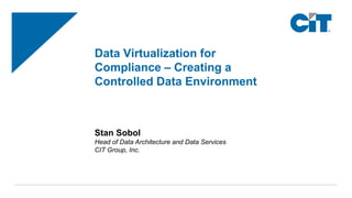 Data Virtualization for
Compliance – Creating a
Controlled Data Environment
Stan Sobol
Head of Data Architecture and Data Services
CIT Group, Inc.
 