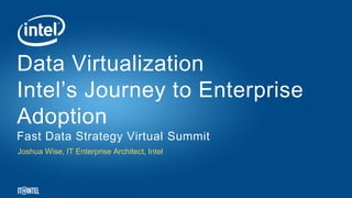 Joshua Wise, IT Enterprise Architect, Intel
Data Virtualization
Intel’s Journey to Enterprise
Adoption
Fast Data Strategy Virtual Summit
 