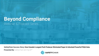 SafetyChain Success Story: How Canada’s Largest Pork Producer Eliminated Paper & Unlocked Powerful FSQA Data
Presented By: SafetyChain and HyLife™
Beyond Compliance
Webinar & Podcast Series
 