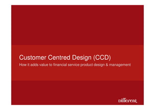 Customer Centred Design (CCD)
How it adds value to financial service product design & management
 